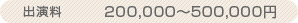出演料　200,000～500,000円
