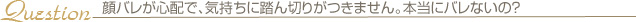 顔バレが心配で、気持ちに踏ん切りがつきません。本当にバレないの？